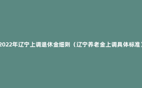 2022年辽宁上调退休金细则（辽宁养老金上调具体标准）