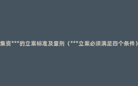 集资***的立案标准及量刑（***立案必须满足四个条件）