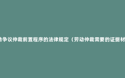 劳动争议仲裁前置程序的法律规定（劳动仲裁需要的证据材料）