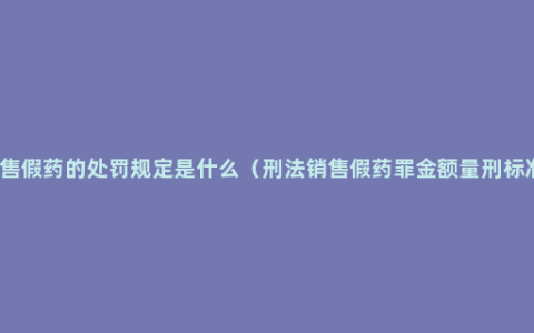 销售假药的处罚规定是什么（刑法销售假药罪金额量刑标准）