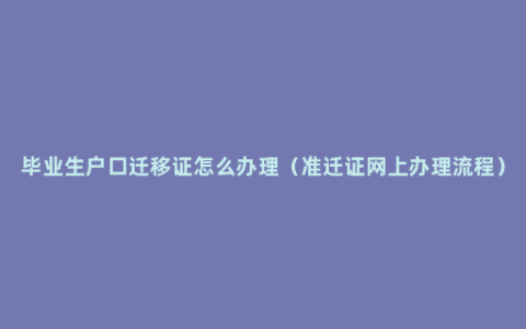 毕业生户口迁移证怎么办理（准迁证网上办理流程）