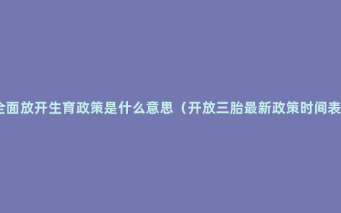 全面放开生育政策是什么意思（开放三胎最新政策时间表）