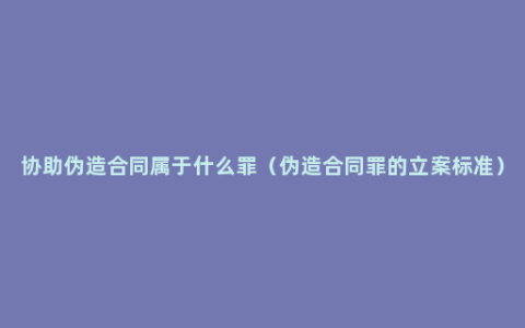 协助伪造合同属于什么罪（伪造合同罪的立案标准）