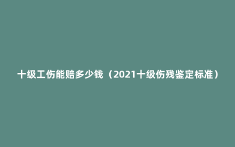 十级工伤能赔多少钱（2021十级伤残鉴定标准）