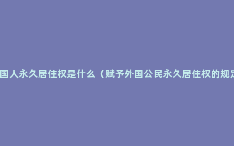 外国人永久居住权是什么（赋予外国公民永久居住权的规定）