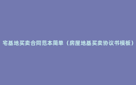 宅基地买卖合同范本简单（房屋地基买卖协议书模板）