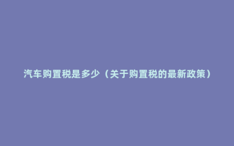 汽车购置税是多少（关于购置税的最新政策）