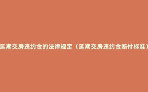 延期交房违约金的法律规定（延期交房违约金赔付标准）