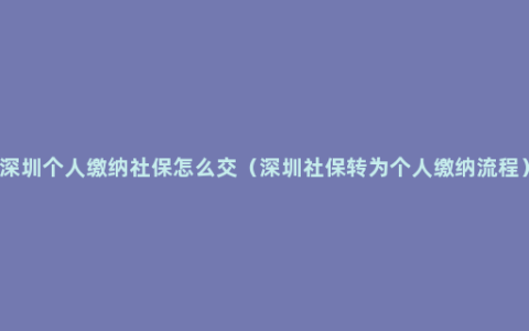 深圳个人缴纳社保怎么交（深圳社保转为个人缴纳流程）