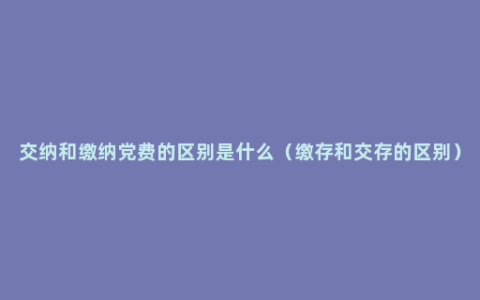 交纳和缴纳党费的区别是什么（缴存和交存的区别）