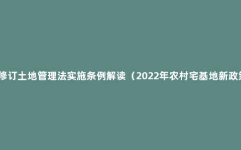 新修订土地管理法实施条例解读（2022年农村宅基地新政策）