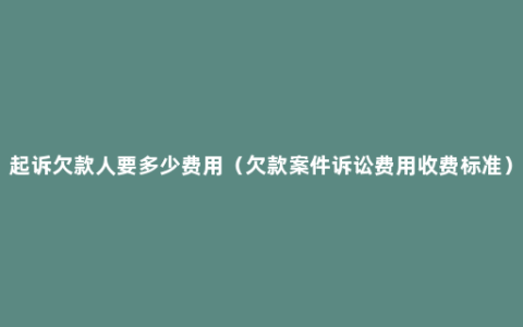 起诉欠款人要多少费用（欠款案件诉讼费用收费标准）