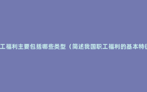 员工福利主要包括哪些类型（简述我国职工福利的基本特征）