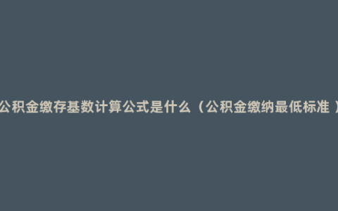 公积金缴存基数计算公式是什么（公积金缴纳最低标准 ）