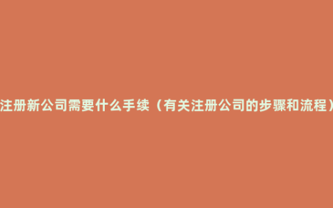 注册新公司需要什么手续（有关注册公司的步骤和流程）