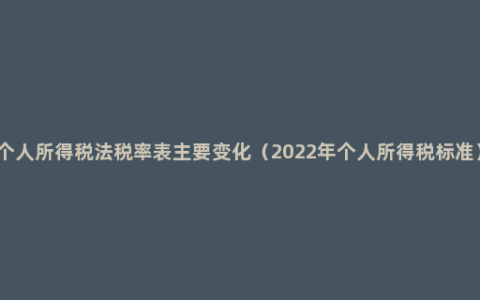 个人所得税法税率表主要变化（2022年个人所得税标准）