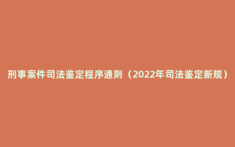 刑事案件司法鉴定程序通则（2022年司法鉴定新规）