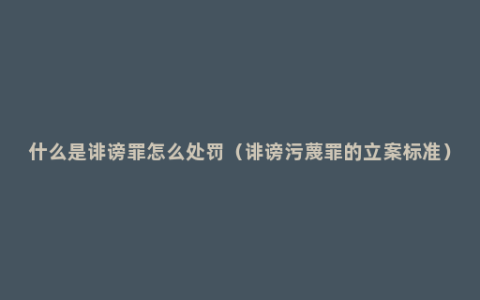 什么是诽谤罪怎么处罚（诽谤污蔑罪的立案标准）