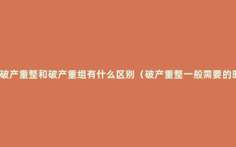 企业破产重整和破产重组有什么区别（破产重整一般需要的时间）