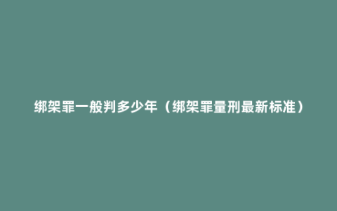 绑架罪一般判多少年（绑架罪量刑最新标准）