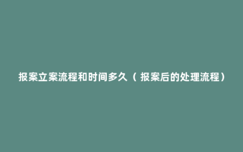 报案立案流程和时间多久（ 报案后的处理流程）