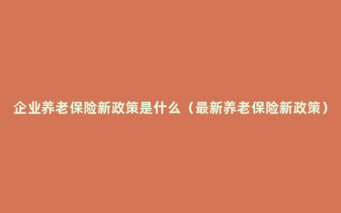 企业养老保险新政策是什么（最新养老保险新政策）