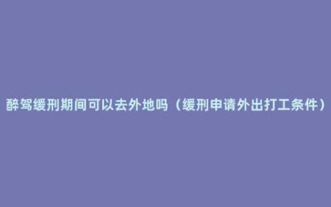 醉驾缓刑期间可以去外地吗（缓刑申请外出打工条件）