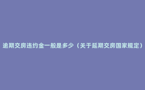 逾期交房违约金一般是多少（关于延期交房国家规定）