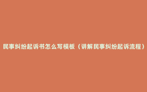 民事纠纷起诉书怎么写模板（讲解民事纠纷起诉流程）