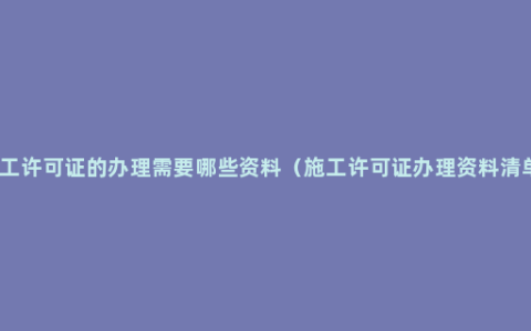 施工许可证的办理需要哪些资料（施工许可证办理资料清单）