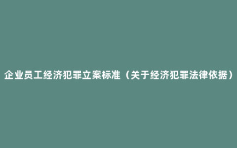 企业员工经济犯罪立案标准（关于经济犯罪法律依据）