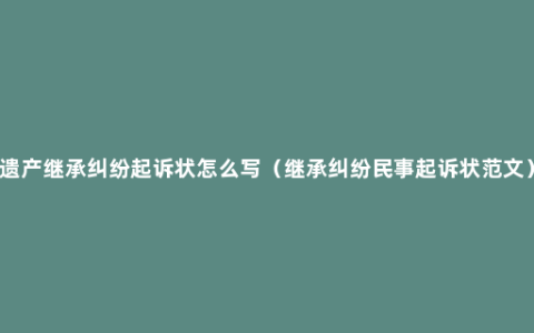 遗产继承纠纷起诉状怎么写（继承纠纷民事起诉状范文）