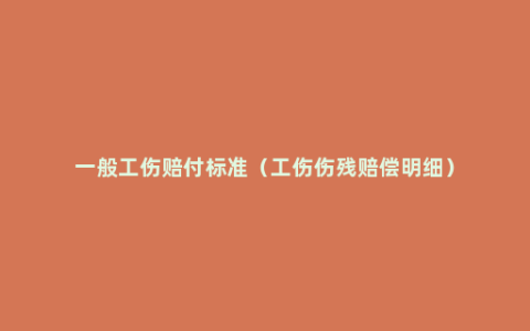 一般工伤赔付标准（工伤伤残赔偿明细）