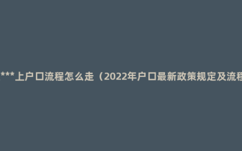 做***上户口流程怎么走（2022年户口最新政策规定及流程）