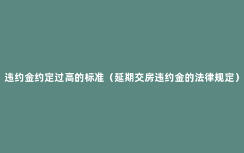 违约金约定过高的标准（延期交房违约金的法律规定）