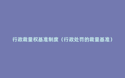 行政裁量权基准制度（行政处罚的裁量基准）