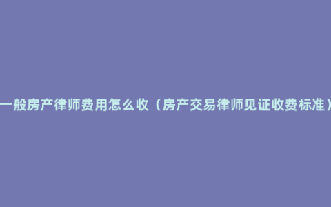 一般房产律师费用怎么收（房产交易律师见证收费标准）