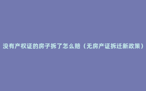 没有产权证的房子拆了怎么赔（无房产证拆迁新政策）