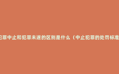 犯罪中止和犯罪未遂的区别是什么（中止犯罪的处罚标准）