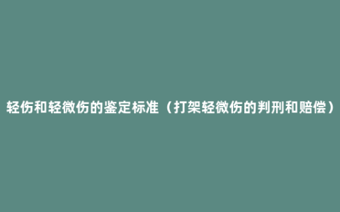 轻伤和轻微伤的鉴定标准（打架轻微伤的判刑和赔偿）