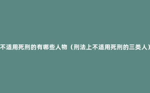 不适用死刑的有哪些人物（刑法上不适用死刑的三类人）