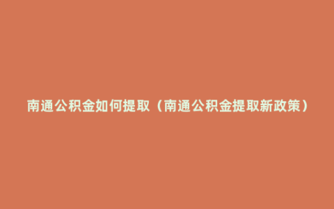 南通公积金如何提取（南通公积金提取新政策）