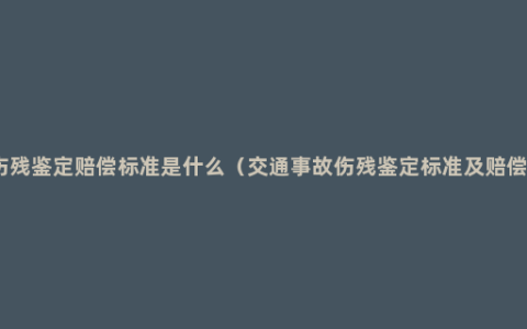 伤残鉴定赔偿标准是什么（交通事故伤残鉴定标准及赔偿）