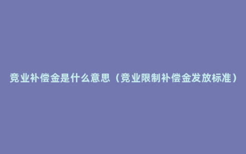 竞业补偿金是什么意思（竞业限制补偿金发放标准）