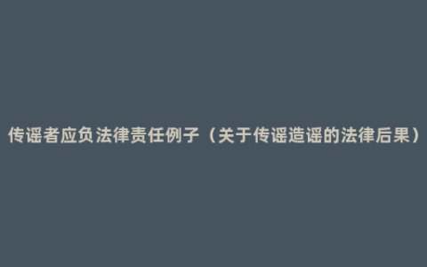 传谣者应负法律责任例子（关于传谣造谣的法律后果）