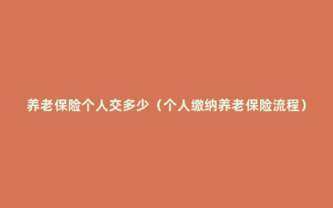 养老保险个人交多少（个人缴纳养老保险流程）