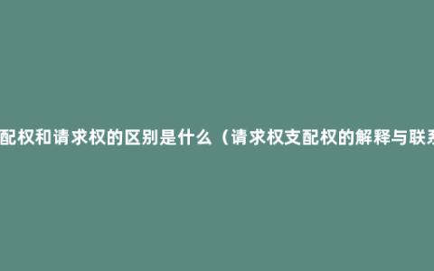 支配权和请求权的区别是什么（请求权支配权的解释与联系）