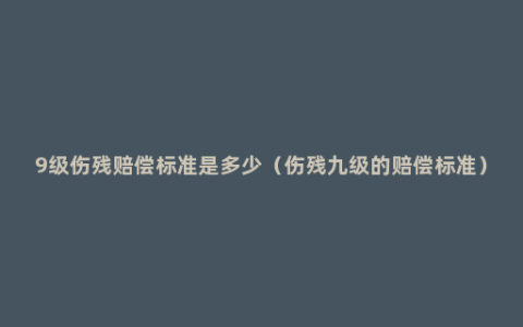 9级伤残赔偿标准是多少（伤残九级的赔偿标准）