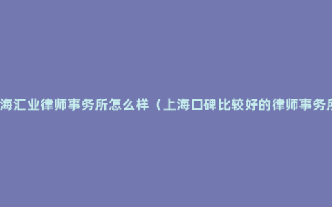 上海汇业律师事务所怎么样（上海口碑比较好的律师事务所）