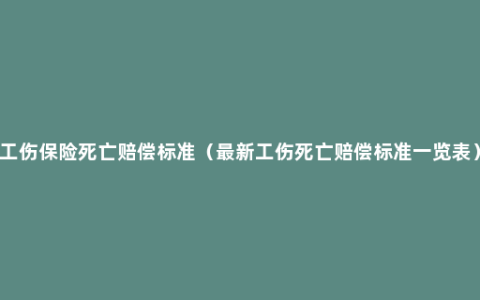 工伤保险死亡赔偿标准（最新工伤死亡赔偿标准一览表）